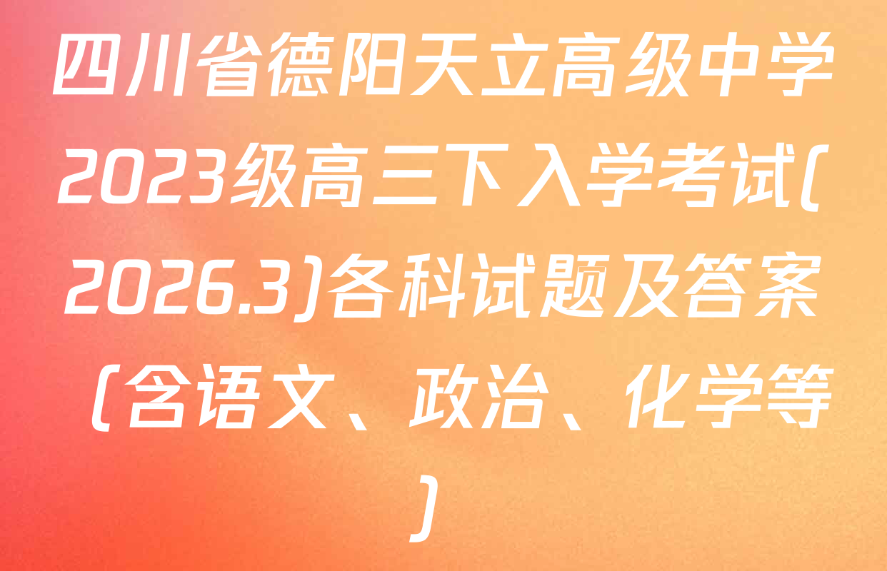 四川省德阳天立高级中学2023级高三下入学考试(2026.3)各科试题及答案（含语文、政治、化学等）