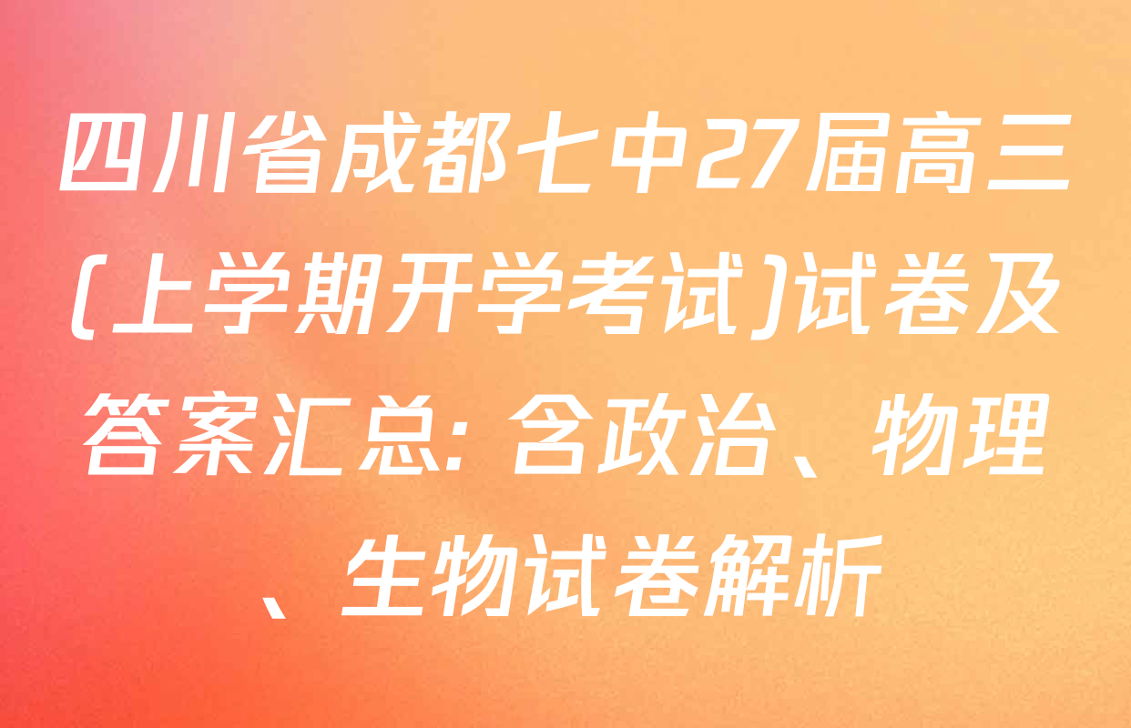 四川省成都七中27届高三(上学期开学考试)试卷及答案汇总: 含政治、物理、生物试卷解析