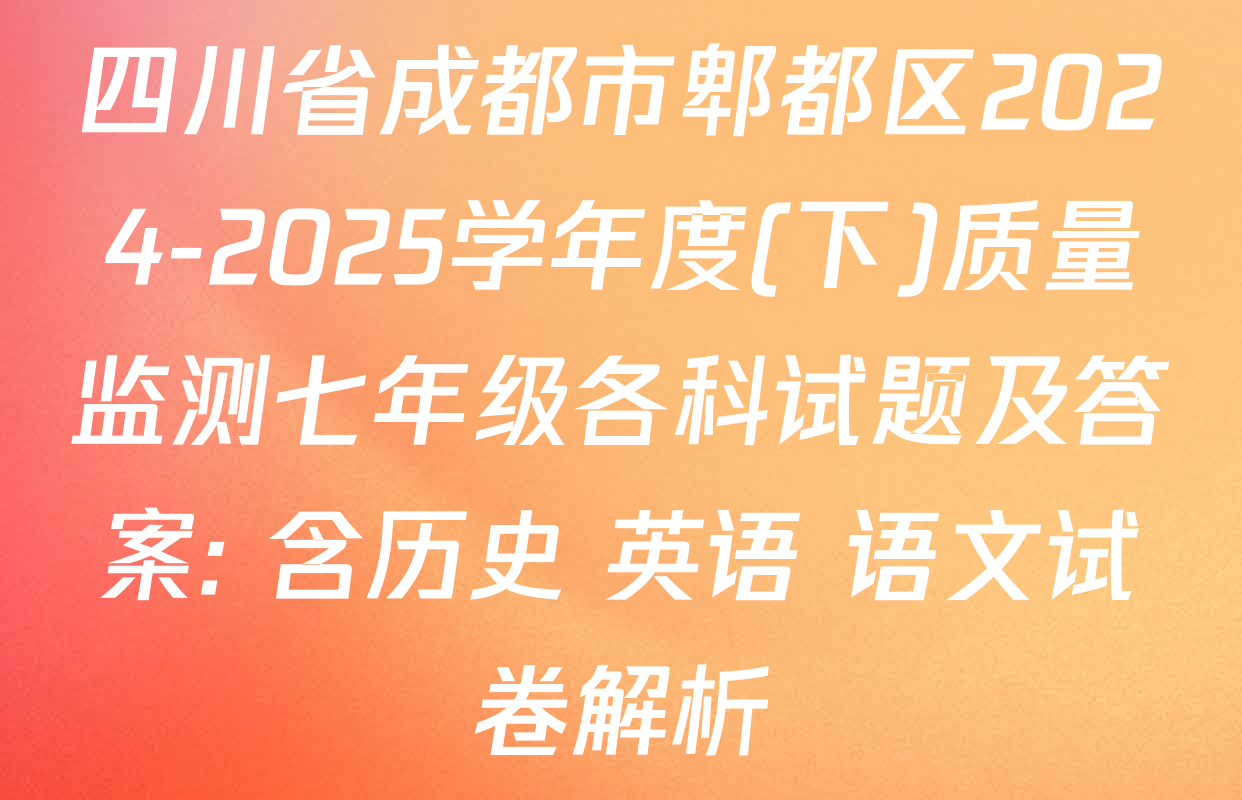 四川省成都市郫都区2024-2025学年度(下)质量监测七年级各科试题及答案: 含历史 英语 语文试卷解析