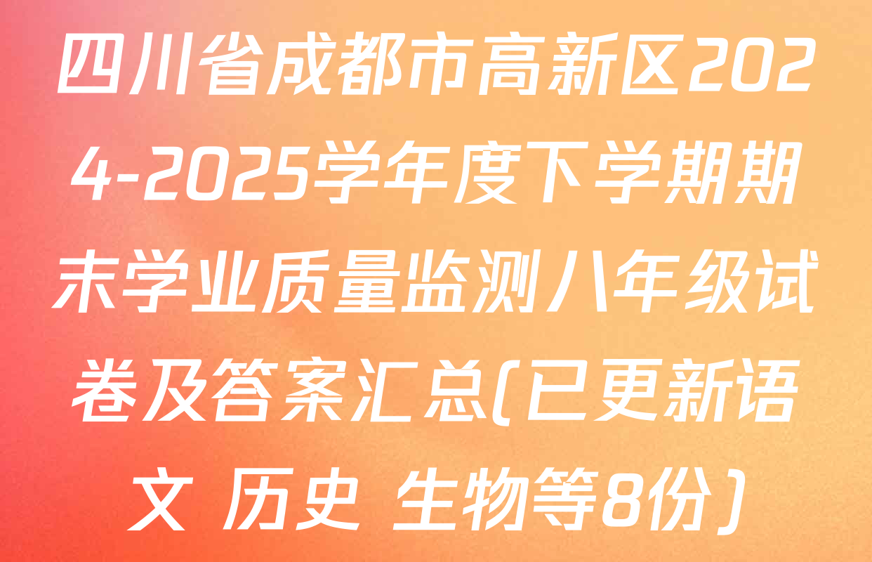 四川省成都市高新区2024-2025学年度下学期期末学业质量监测八年级试卷及答案汇总(已更新语文 历史 生物等8份)