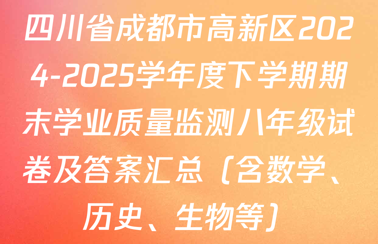 四川省成都市高新区2024-2025学年度下学期期末学业质量监测八年级试卷及答案汇总（含数学、历史、生物等）