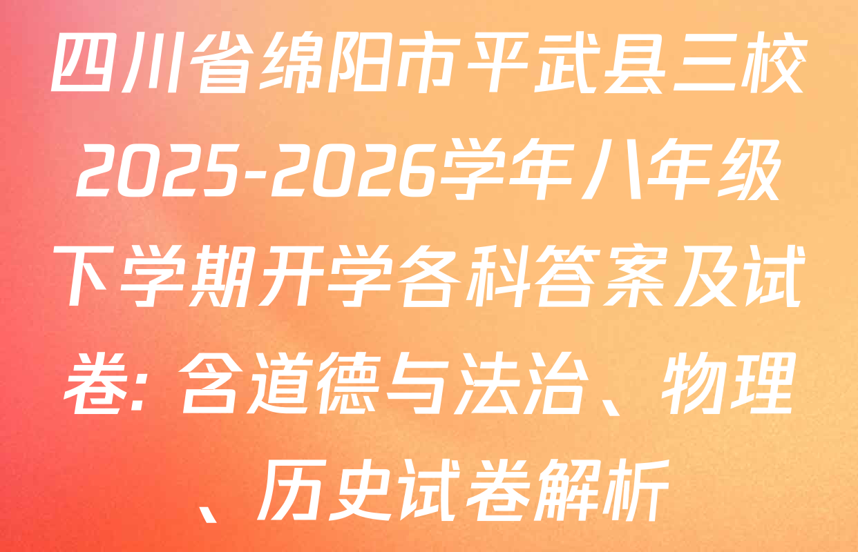 四川省绵阳市平武县三校2025-2026学年八年级下学期开学各科答案及试卷: 含道德与法治、物理、历史试卷解析