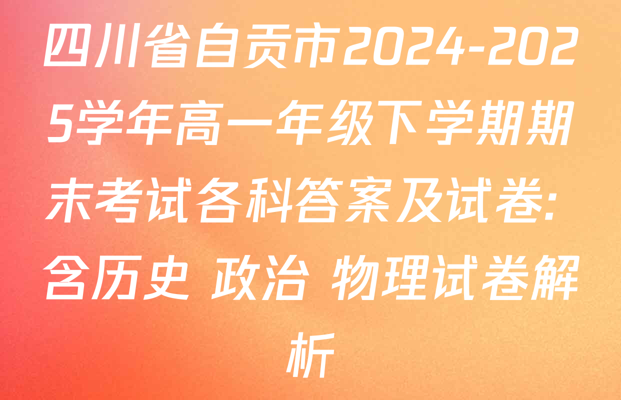 四川省自贡市2024-2025学年高一年级下学期期末考试各科答案及试卷: 含历史 政治 物理试卷解析