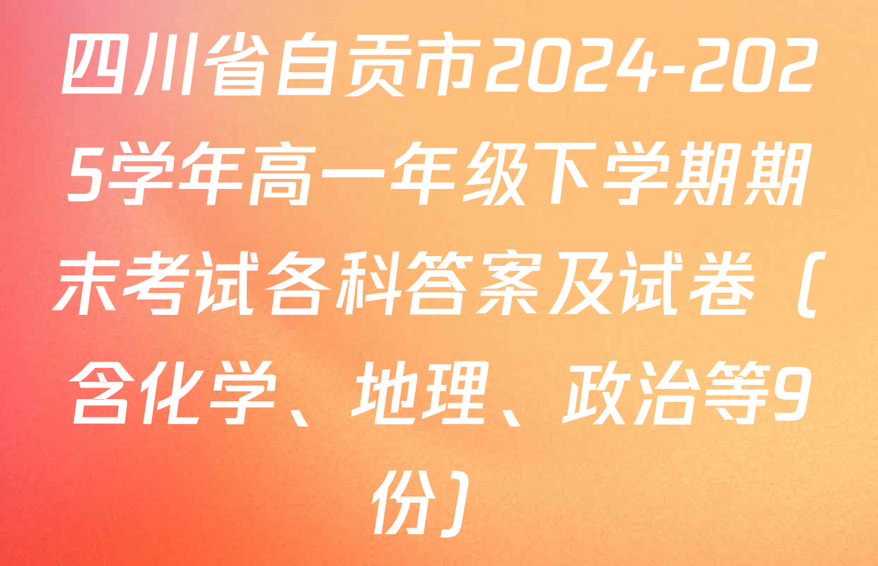 四川省自贡市2024-2025学年高一年级下学期期末考试各科答案及试卷（含化学、地理、政治等9份）