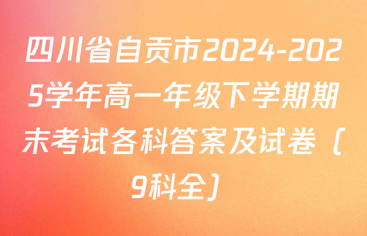 四川省自贡市2024-2025学年高一年级下学期期末考试各科答案及试卷（9科全）