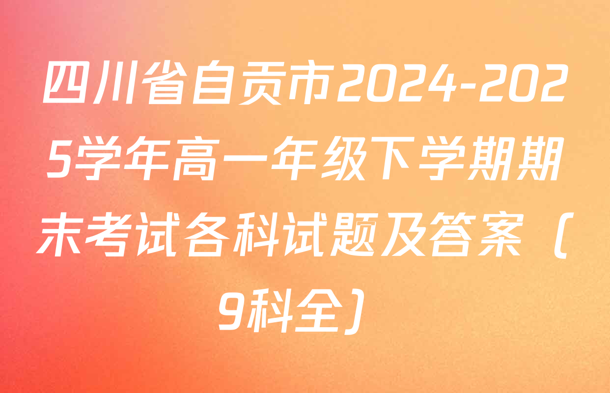 四川省自贡市2024-2025学年高一年级下学期期末考试各科试题及答案（9科全）