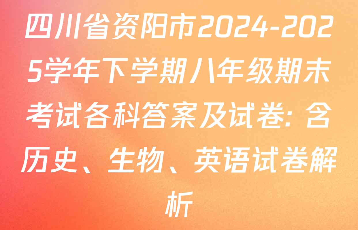 四川省资阳市2024-2025学年下学期八年级期末考试各科答案及试卷: 含历史、生物、英语试卷解析