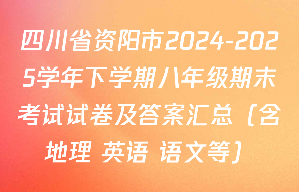 四川省资阳市2024-2025学年下学期八年级期末考试试卷及答案汇总（含地理 英语 语文等）