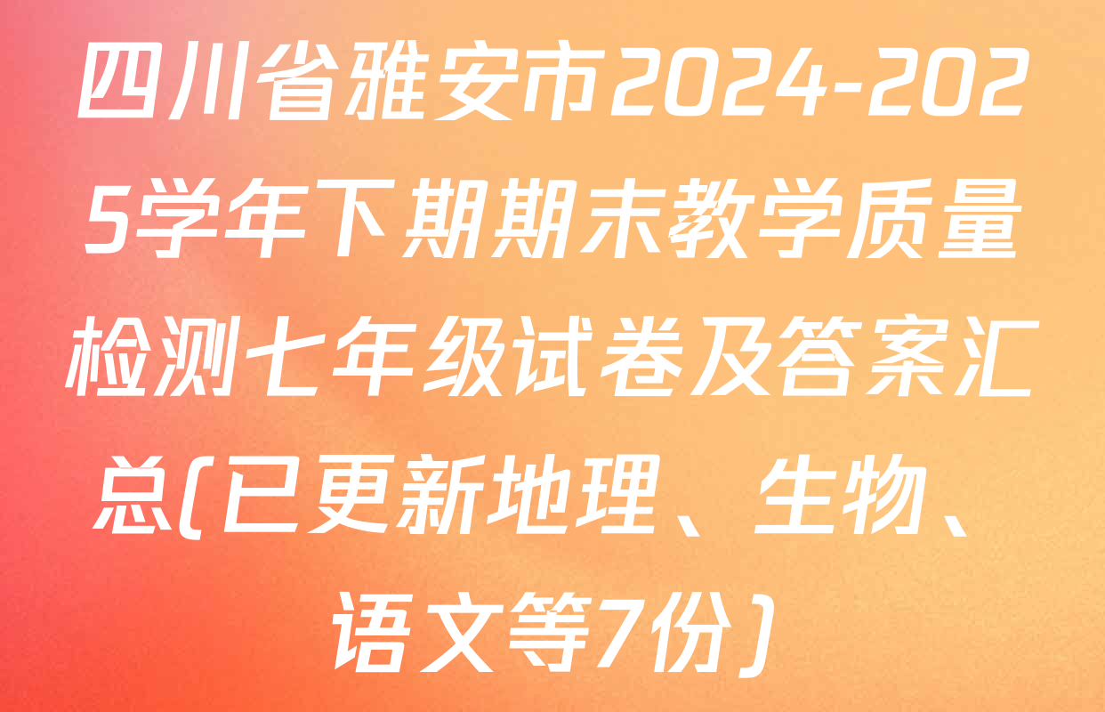 四川省雅安市2024-2025学年下期期末教学质量检测七年级试卷及答案汇总(已更新地理、生物、语文等7份)