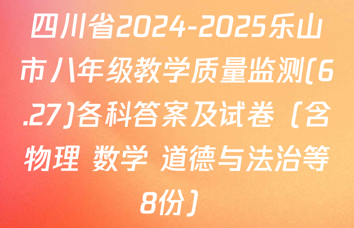 四川省2024-2025乐山市八年级教学质量监测(6.27)各科答案及试卷（含物理 数学 道德与法治等8份）