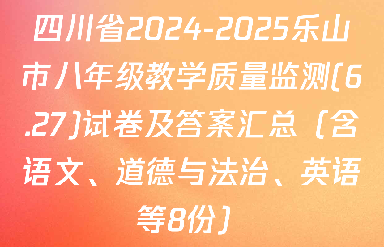 四川省2024-2025乐山市八年级教学质量监测(6.27)试卷及答案汇总（含语文、道德与法治、英语等8份）