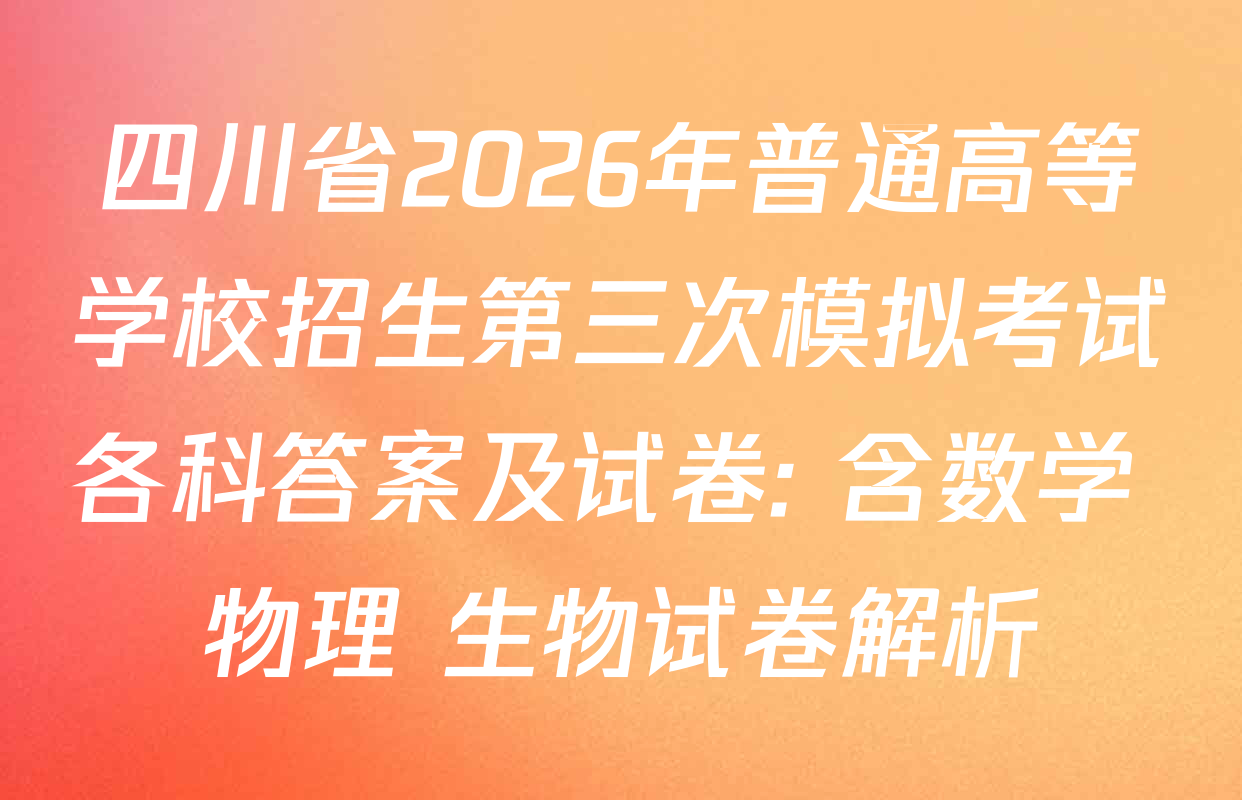 四川省2026年普通高等学校招生第三次模拟考试各科答案及试卷: 含数学 物理 生物试卷解析