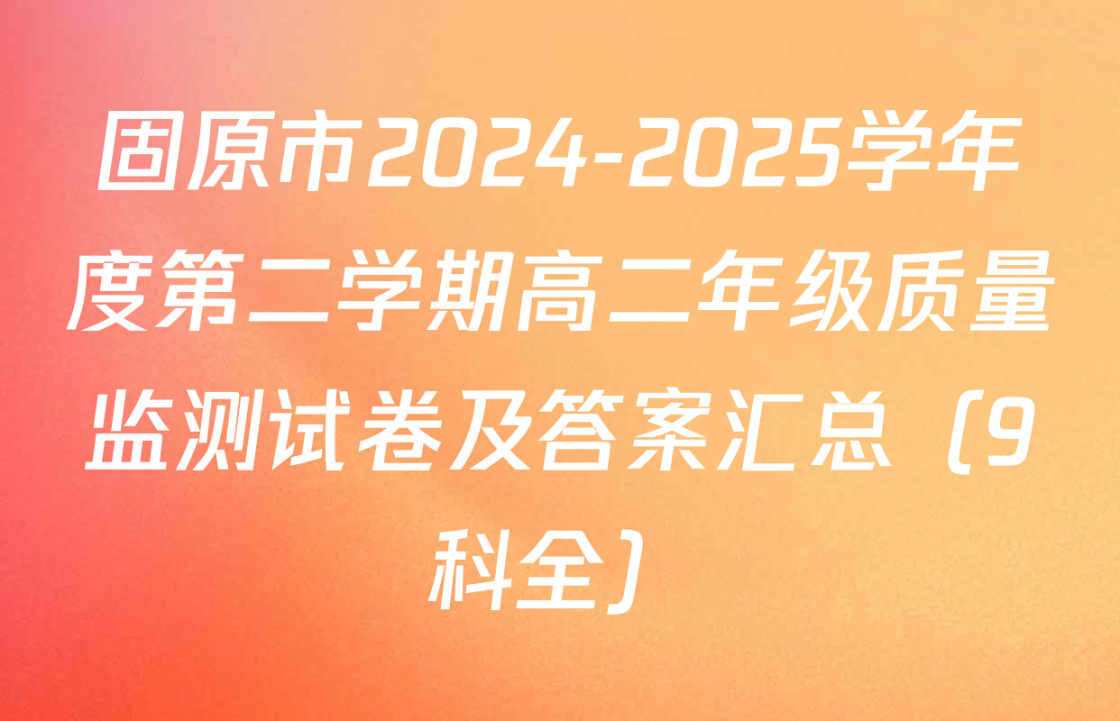 固原市2024-2025学年度第二学期高二年级质量监测试卷及答案汇总（9科全）
