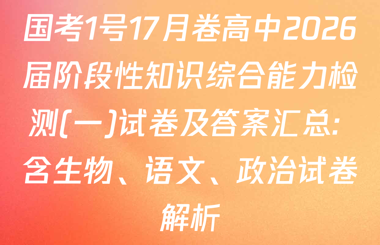 国考1号17月卷高中2026届阶段性知识综合能力检测(一)试卷及答案汇总: 含生物、语文、政治试卷解析