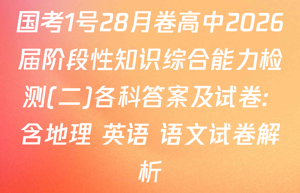 国考1号28月卷高中2026届阶段性知识综合能力检测(二)各科答案及试卷: 含地理 英语 语文试卷解析