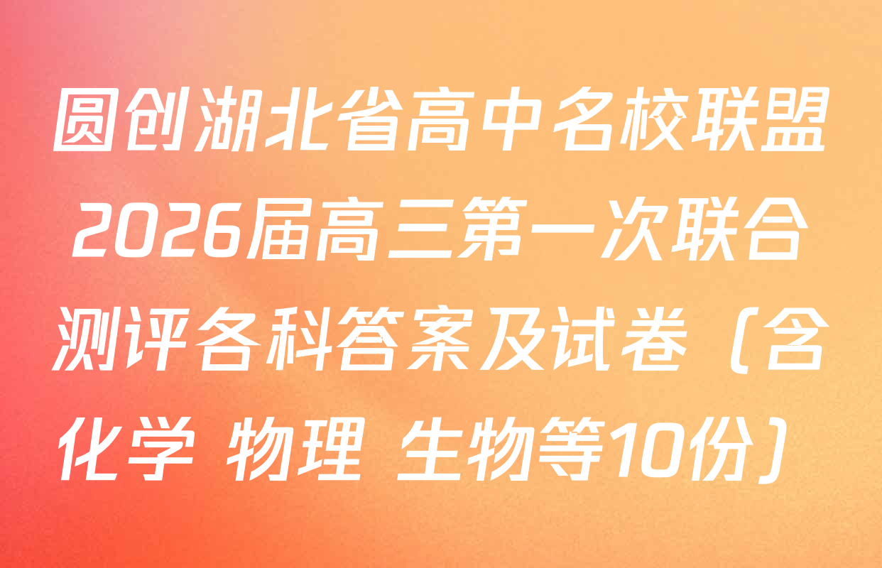 圆创湖北省高中名校联盟2026届高三第一次联合测评各科答案及试卷（含化学 物理 生物等10份）
