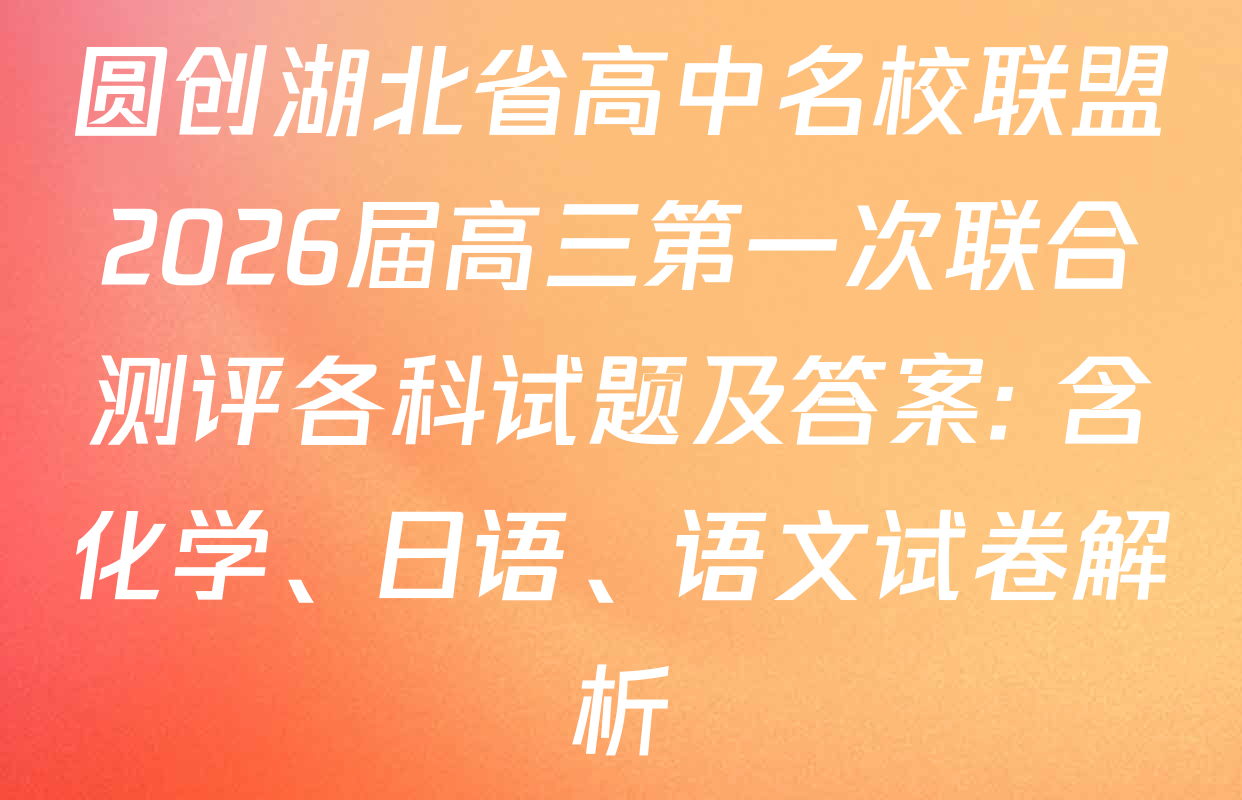 圆创湖北省高中名校联盟2026届高三第一次联合测评各科试题及答案: 含化学、日语、语文试卷解析
