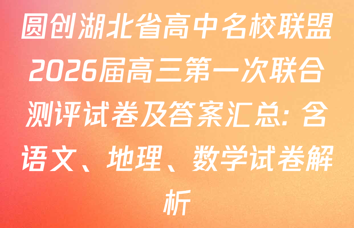 圆创湖北省高中名校联盟2026届高三第一次联合测评试卷及答案汇总: 含语文、地理、数学试卷解析
