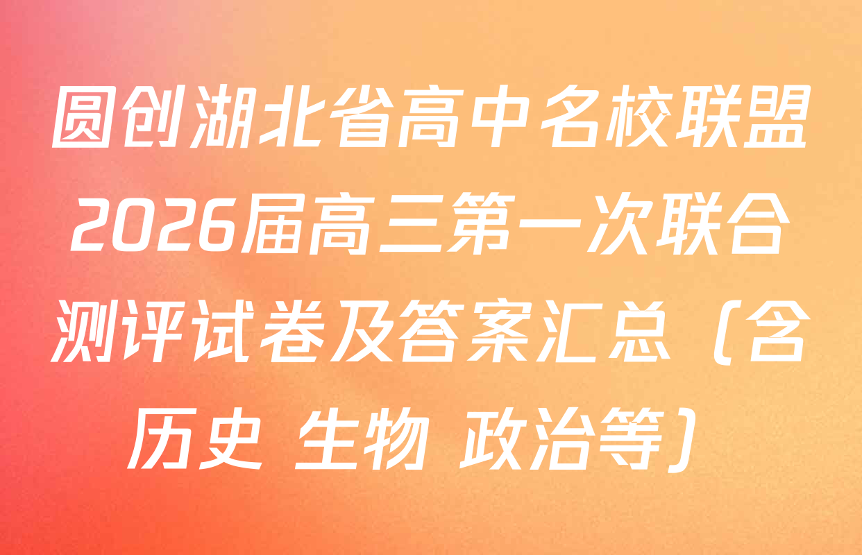 圆创湖北省高中名校联盟2026届高三第一次联合测评试卷及答案汇总（含历史 生物 政治等）