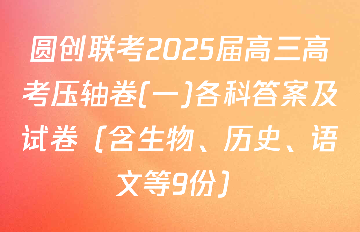 圆创联考2025届高三高考压轴卷(一)各科答案及试卷（含生物、历史、语文等9份）