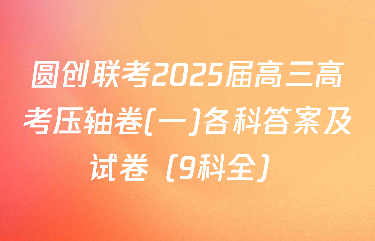 圆创联考2025届高三高考压轴卷(一)各科答案及试卷（9科全）