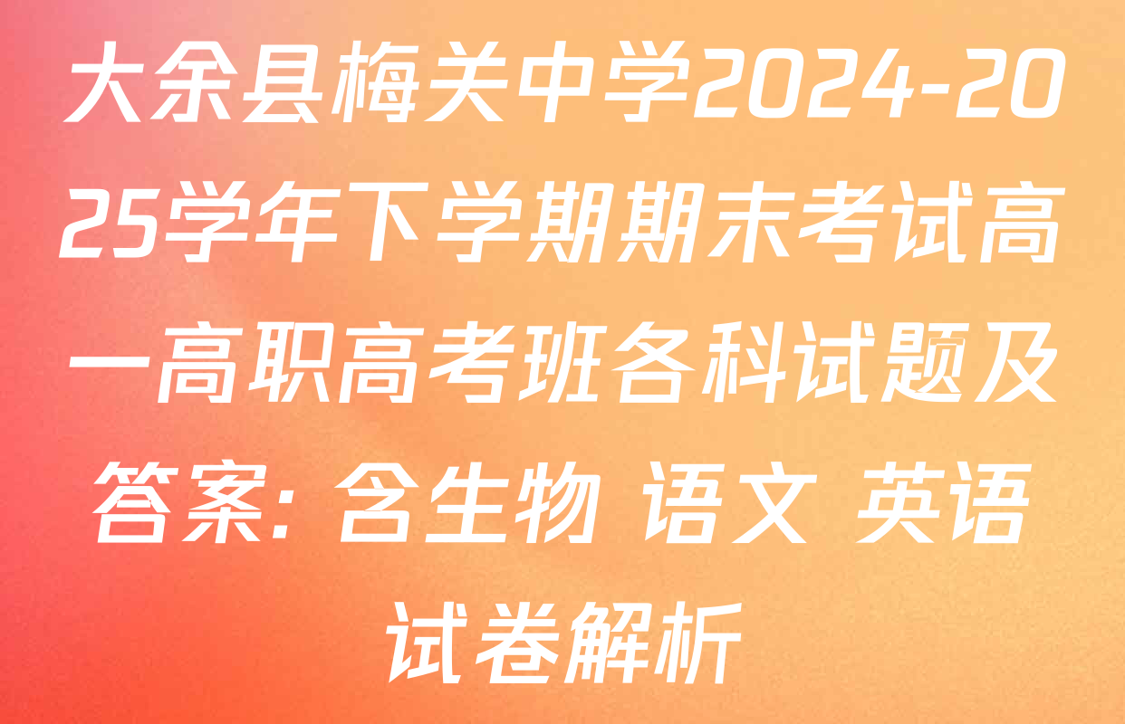 大余县梅关中学2024-2025学年下学期期末考试高一高职高考班各科试题及答案: 含生物 语文 英语试卷解析