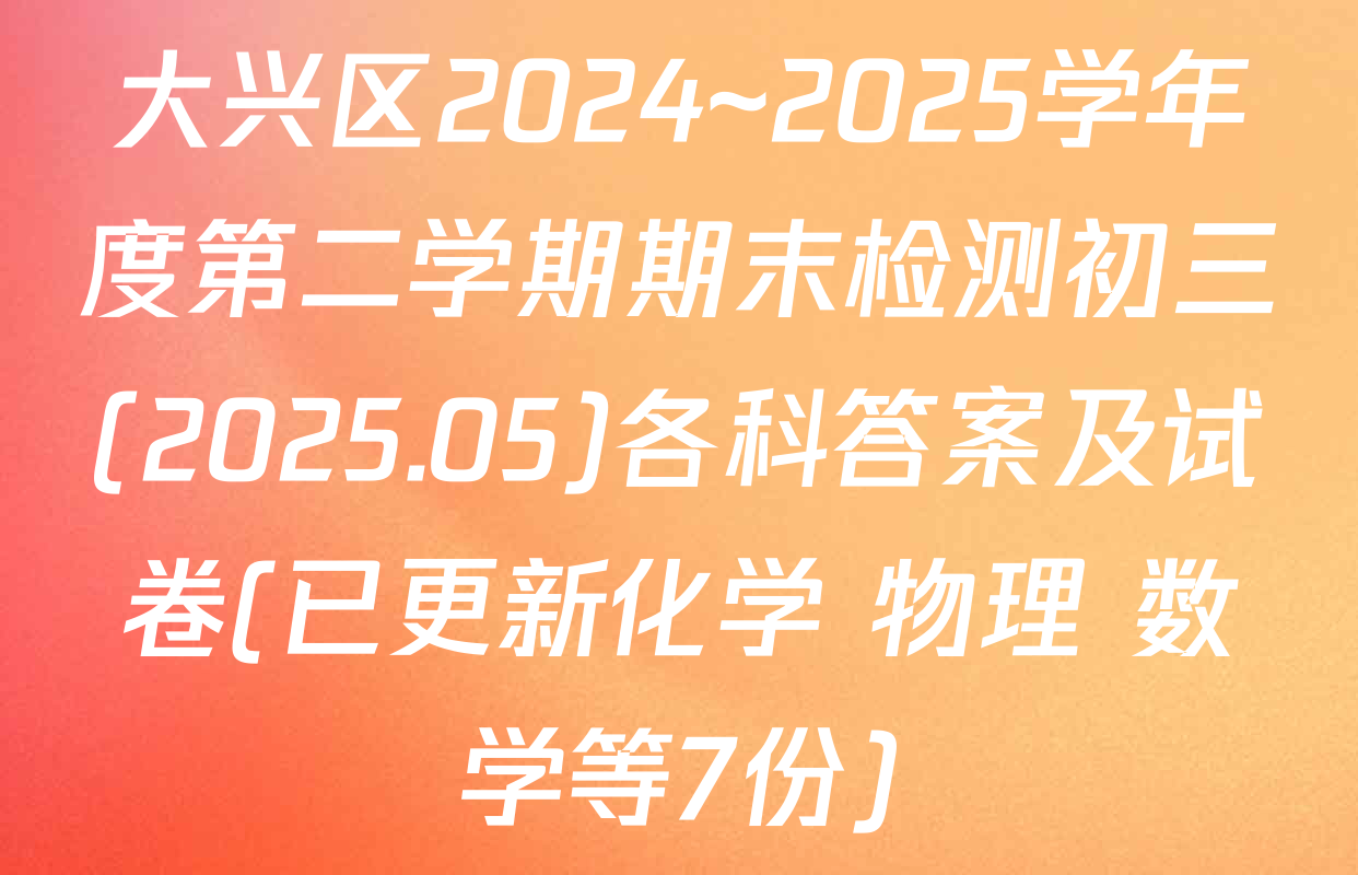 大兴区2024~2025学年度第二学期期末检测初三(2025.05)各科答案及试卷(已更新化学 物理 数学等7份)