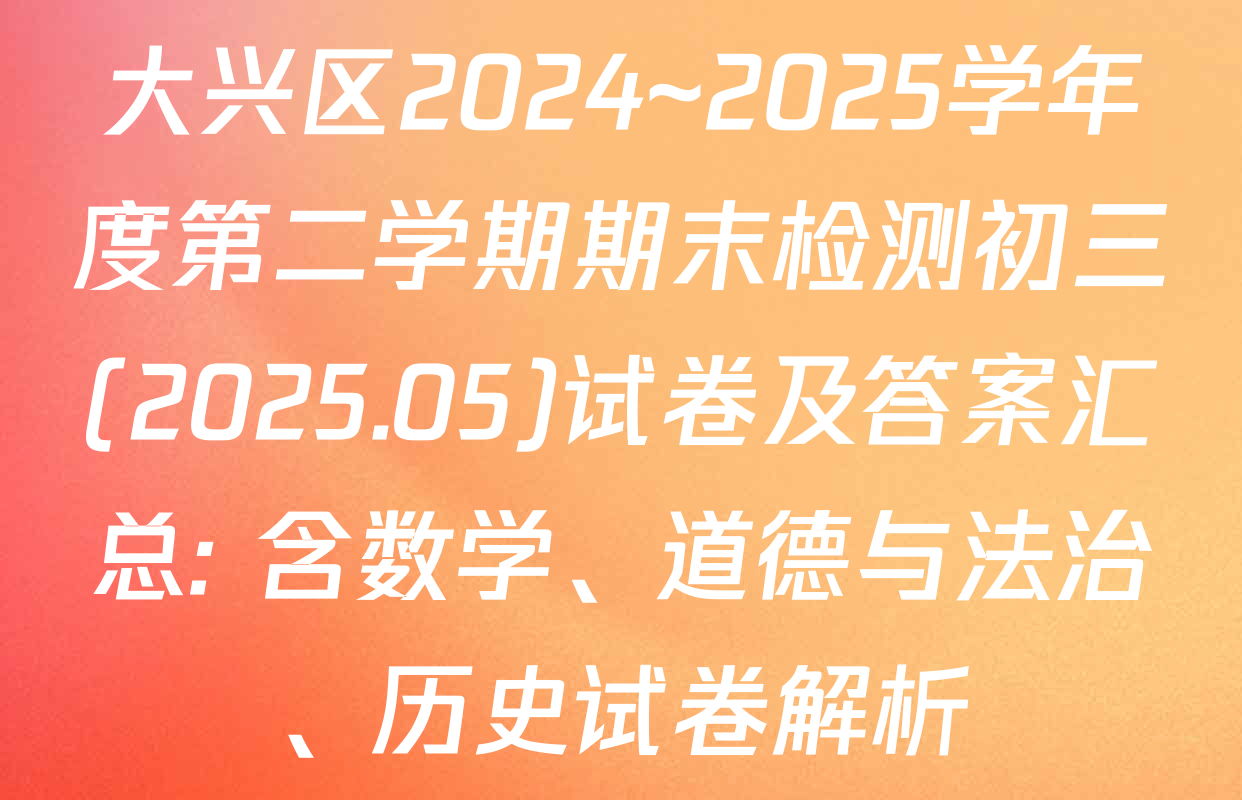 大兴区2024~2025学年度第二学期期末检测初三(2025.05)试卷及答案汇总: 含数学、道德与法治、历史试卷解析