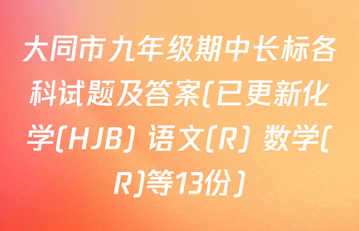大同市九年级期中长标各科试题及答案(已更新化学(HJB) 语文(R) 数学(R)等13份)