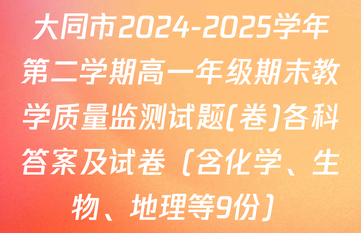 大同市2024-2025学年第二学期高一年级期末教学质量监测试题(卷)各科答案及试卷（含化学、生物、地理等9份）