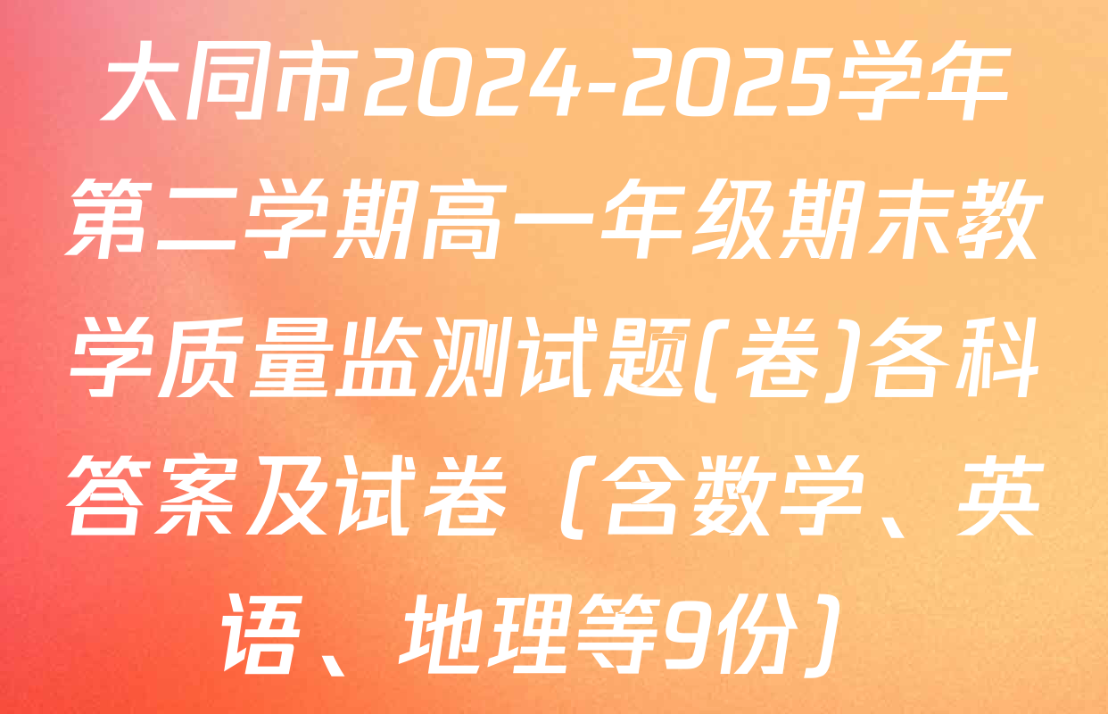 大同市2024-2025学年第二学期高一年级期末教学质量监测试题(卷)各科答案及试卷（含数学、英语、地理等9份）