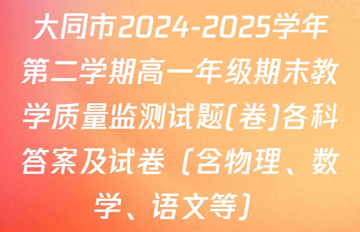大同市2024-2025学年第二学期高一年级期末教学质量监测试题(卷)各科答案及试卷（含物理、数学、语文等）