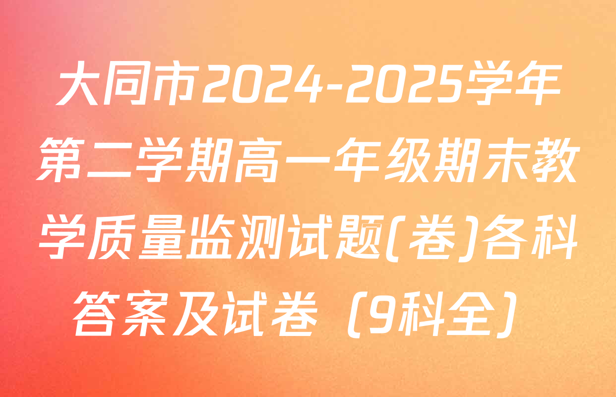 大同市2024-2025学年第二学期高一年级期末教学质量监测试题(卷)各科答案及试卷（9科全）