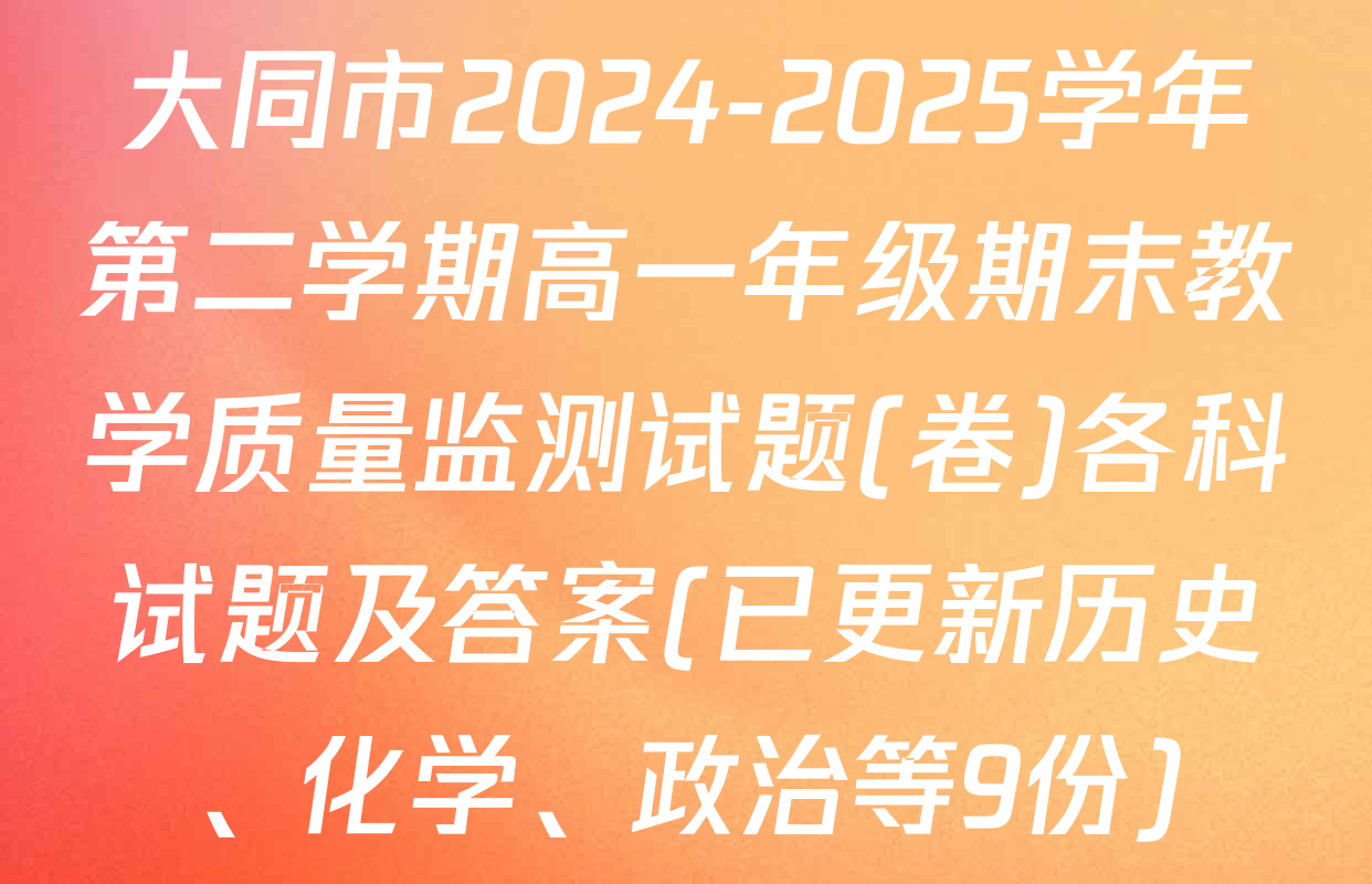大同市2024-2025学年第二学期高一年级期末教学质量监测试题(卷)各科试题及答案(已更新历史、化学、政治等9份)