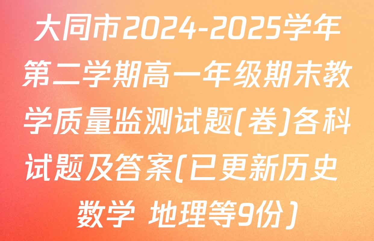 大同市2024-2025学年第二学期高一年级期末教学质量监测试题(卷)各科试题及答案(已更新历史 数学 地理等9份)