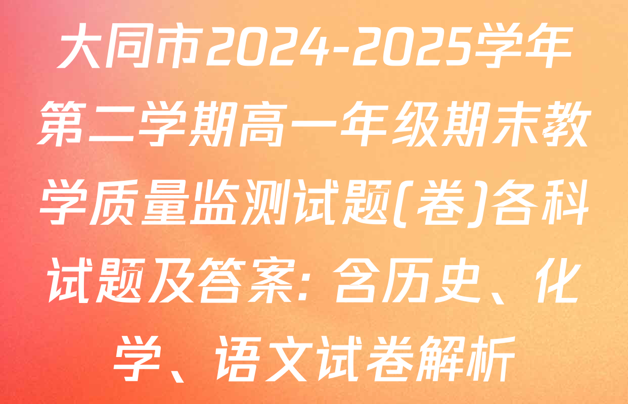 大同市2024-2025学年第二学期高一年级期末教学质量监测试题(卷)各科试题及答案: 含历史、化学、语文试卷解析