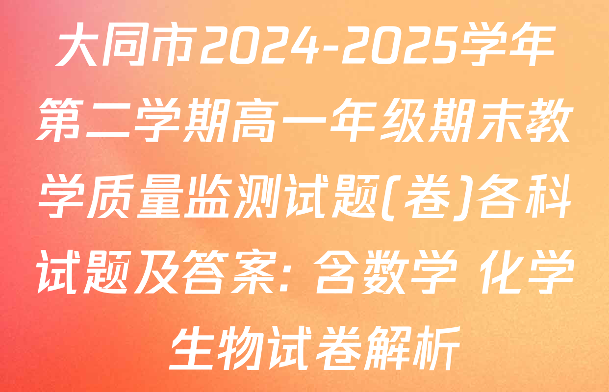 大同市2024-2025学年第二学期高一年级期末教学质量监测试题(卷)各科试题及答案: 含数学 化学 生物试卷解析