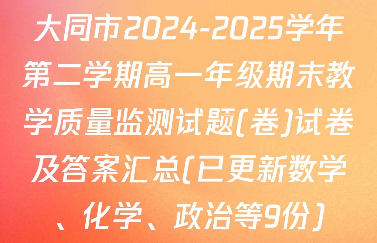 大同市2024-2025学年第二学期高一年级期末教学质量监测试题(卷)试卷及答案汇总(已更新数学、化学、政治等9份)