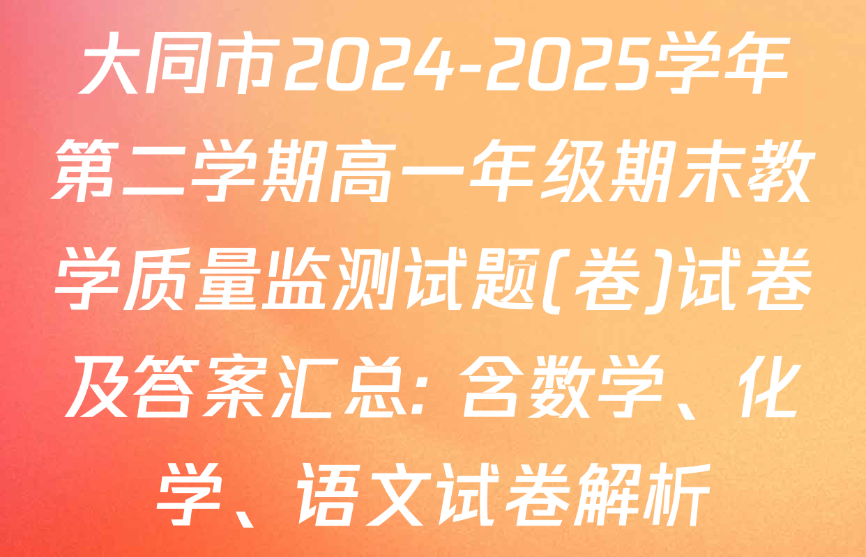 大同市2024-2025学年第二学期高一年级期末教学质量监测试题(卷)试卷及答案汇总: 含数学、化学、语文试卷解析