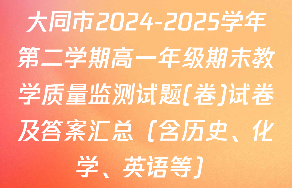 大同市2024-2025学年第二学期高一年级期末教学质量监测试题(卷)试卷及答案汇总（含历史、化学、英语等）