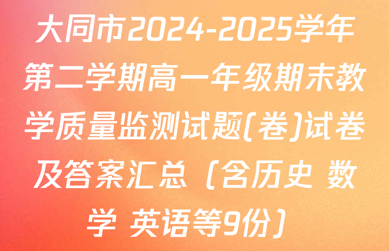 大同市2024-2025学年第二学期高一年级期末教学质量监测试题(卷)试卷及答案汇总（含历史 数学 英语等9份）