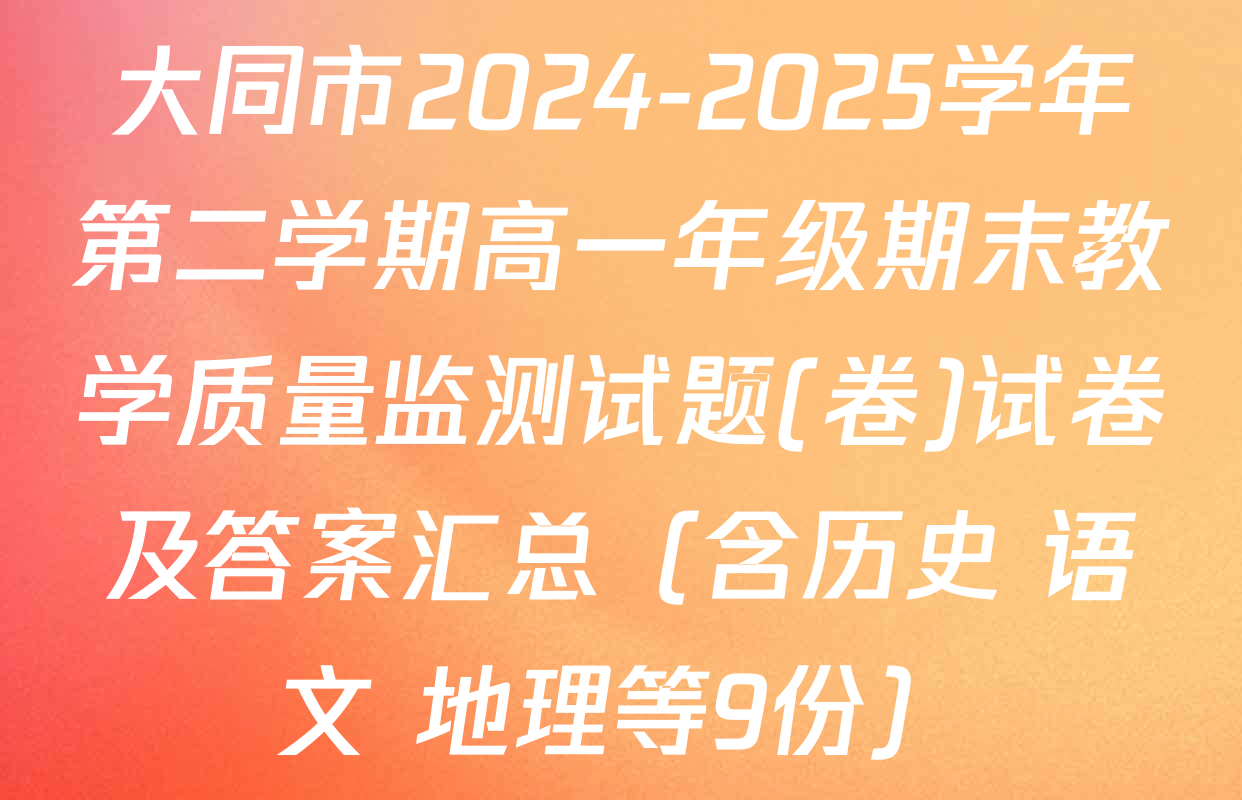 大同市2024-2025学年第二学期高一年级期末教学质量监测试题(卷)试卷及答案汇总（含历史 语文 地理等9份）