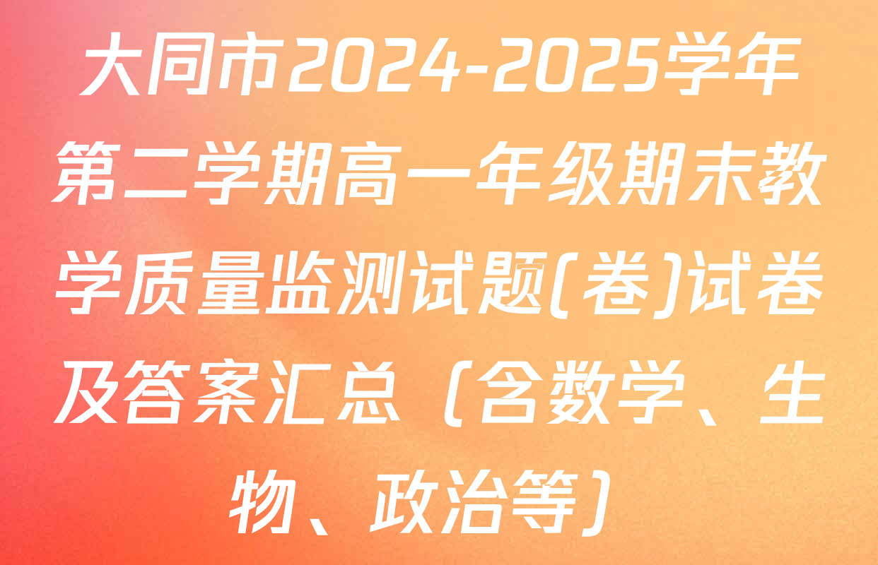 大同市2024-2025学年第二学期高一年级期末教学质量监测试题(卷)试卷及答案汇总（含数学、生物、政治等）