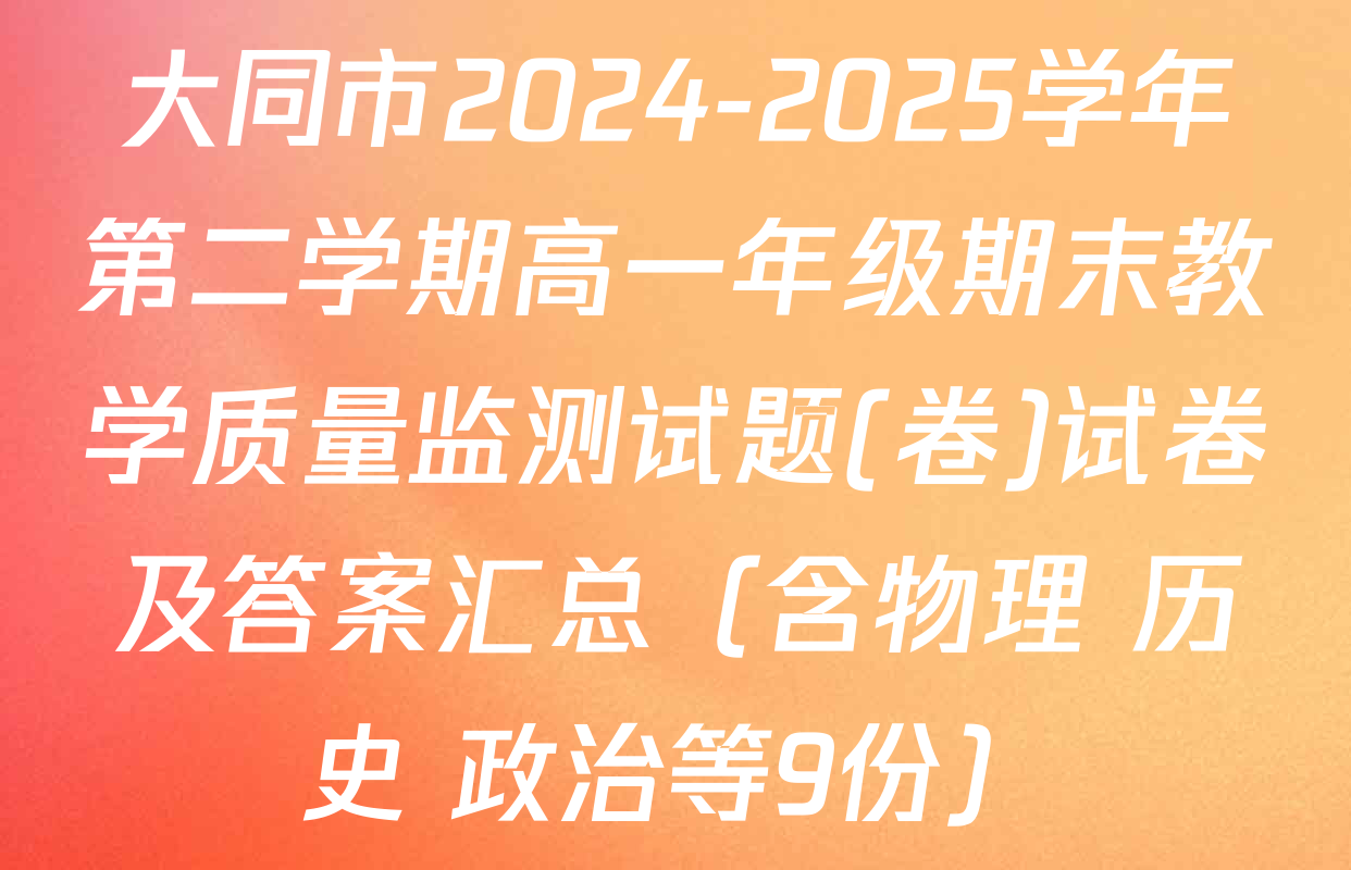 大同市2024-2025学年第二学期高一年级期末教学质量监测试题(卷)试卷及答案汇总（含物理 历史 政治等9份）