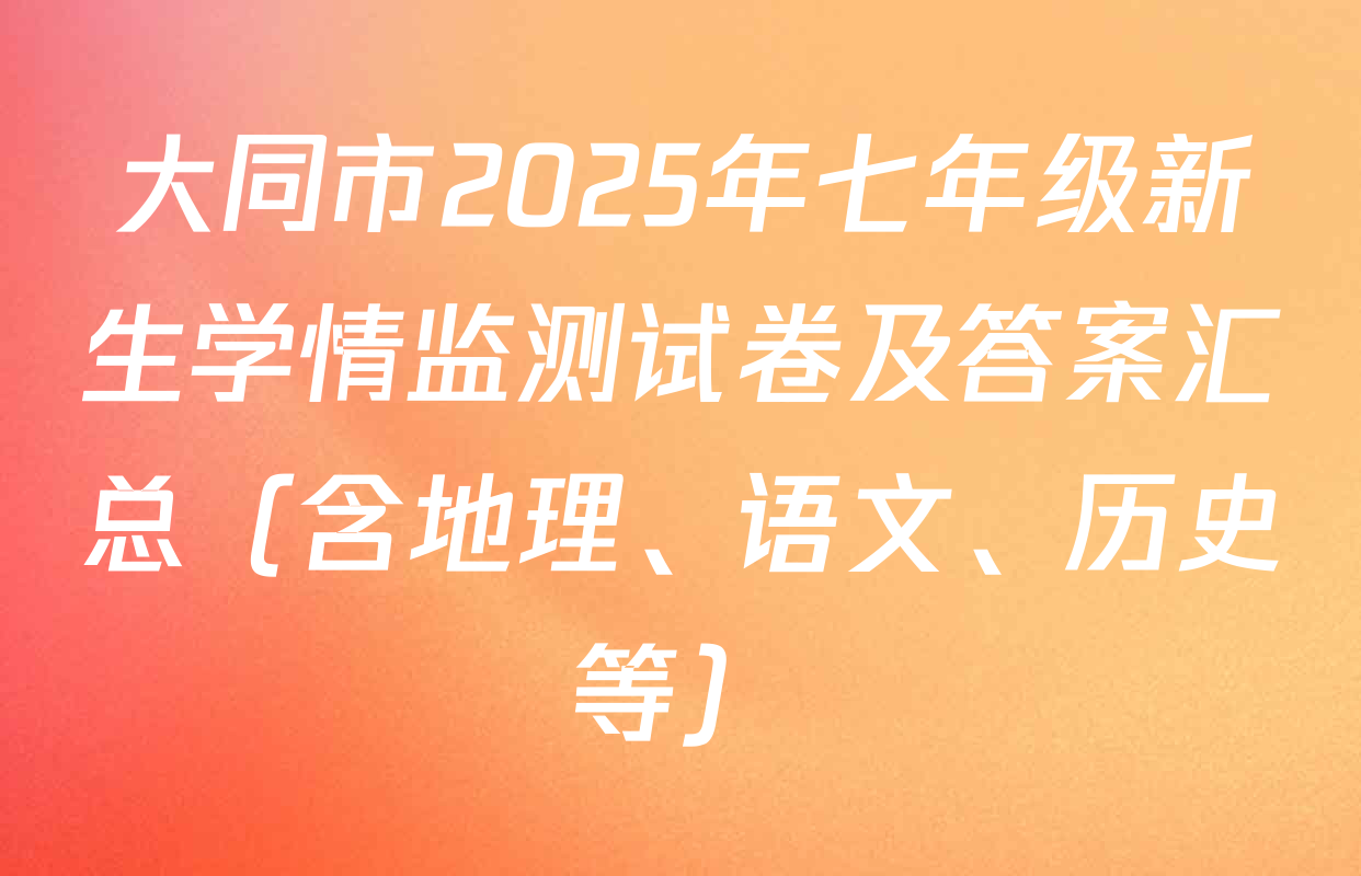 大同市2025年七年级新生学情监测试卷及答案汇总（含地理、语文、历史等）
