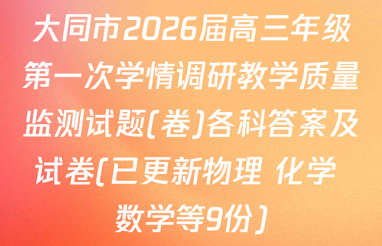 大同市2026届高三年级第一次学情调研教学质量监测试题(卷)各科答案及试卷(已更新物理 化学 数学等9份)