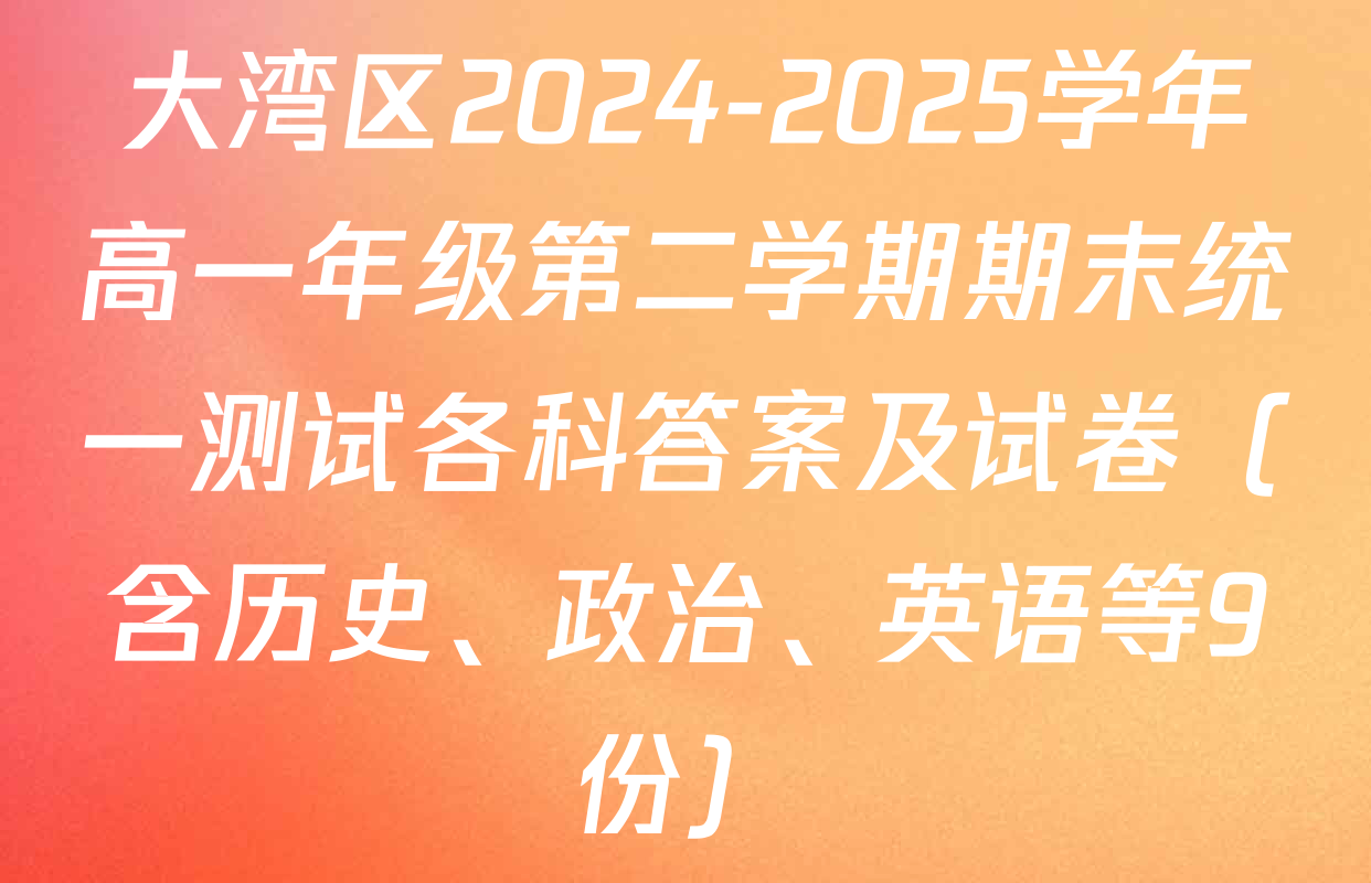 大湾区2024-2025学年高一年级第二学期期末统一测试各科答案及试卷（含历史、政治、英语等9份）