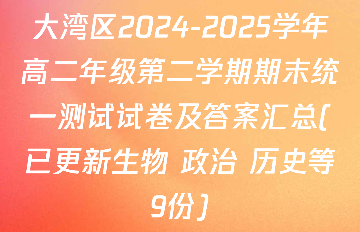 大湾区2024-2025学年高二年级第二学期期末统一测试试卷及答案汇总(已更新生物 政治 历史等9份)