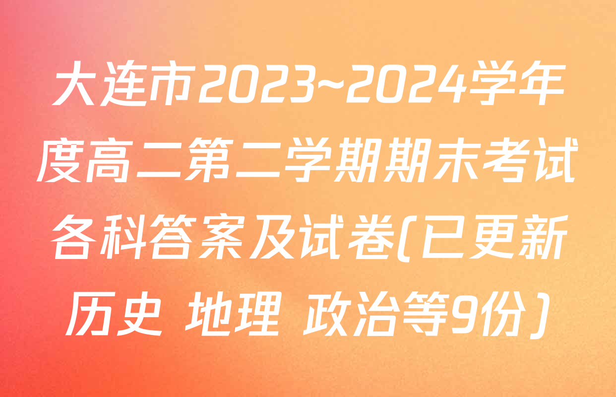 大连市2023~2024学年度高二第二学期期末考试各科答案及试卷(已更新历史 地理 政治等9份)
