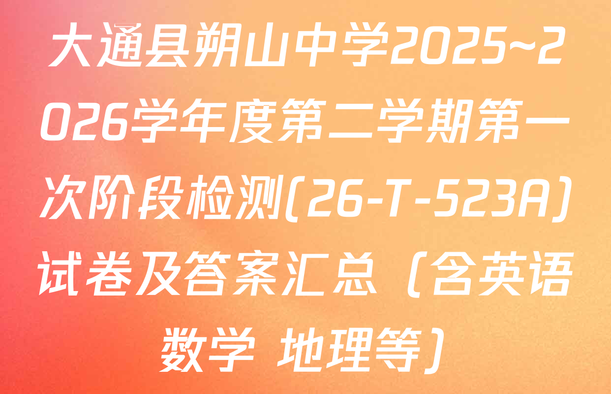 大通县朔山中学2025~2026学年度第二学期第一次阶段检测(26-T-523A)试卷及答案汇总（含英语 数学 地理等）
